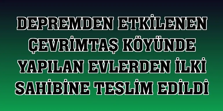 ÇEVRİMTAŞ KÖYÜNDE YAPILAN EVLERDEN İLKİ SAHİBİNE TESLİM EDİLDİ