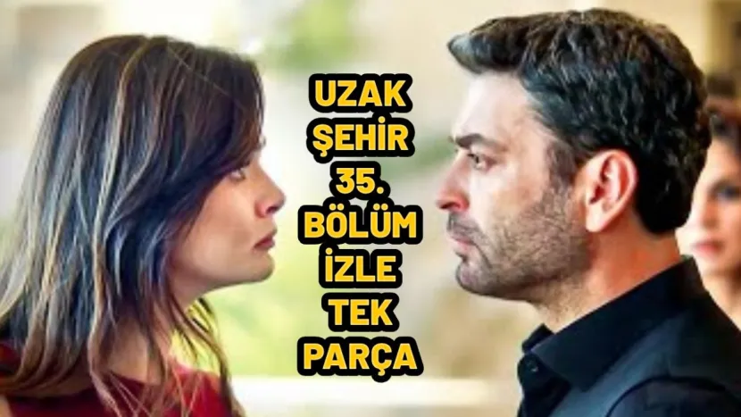 UZAK ŞEHİR 35 BÖLÜM İZLE! Uzak Şehir son bölüm tek parça full izle!
